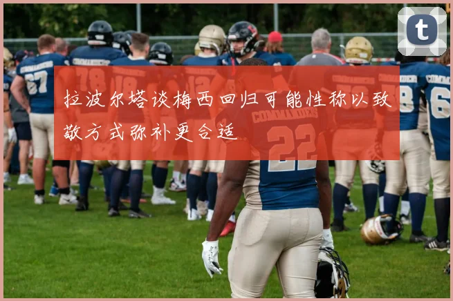 拉波尔塔谈梅西回归可能性称以致敬方式弥补更合适